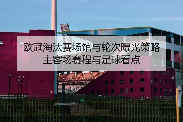 欧冠淘汰赛场馆与轮次曝光策略 主客场赛程与足球看点